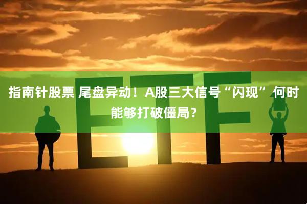 指南针股票 尾盘异动！A股三大信号“闪现” 何时能够打破僵局？